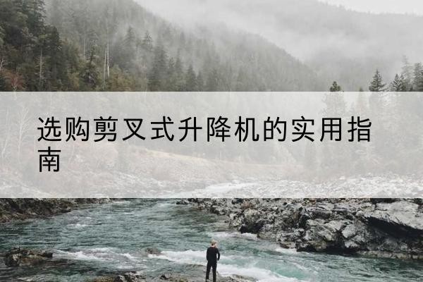 邯郸剪叉式升降机怎么选-选购剪叉式升降机的实用指南