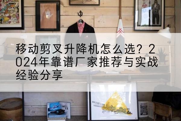 邯郸升降平台厂家推荐-移动剪叉升降机怎么选？2024年靠谱厂家推荐与实战经验分享