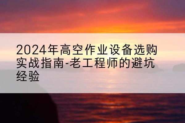 邯郸高空作业升降机厂家推荐-2024年高空作业设备选购实战指南-老工程师的避坑经验