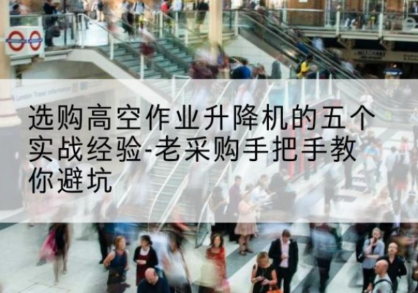 邯郸高空作业升降机厂家-选购高空作业升降机的五个实战经验-老采购手把手教你避坑