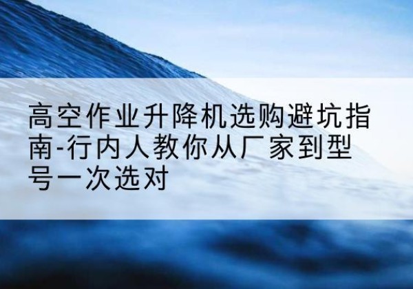 邯郸升降平台厂家-高空作业升降机选购避坑指南-行内人教你从厂家到型号一次选对
