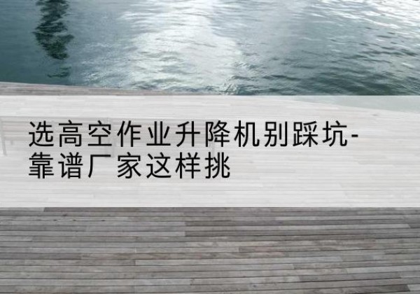 邯郸剪叉式升降机厂家-选高空作业升降机别踩坑-靠谱厂家这样挑