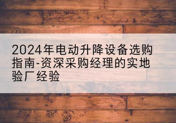 邯郸电动剪叉升降平台厂家-2024年电动升降设备选购指南-资深采购经理的实地验厂经验