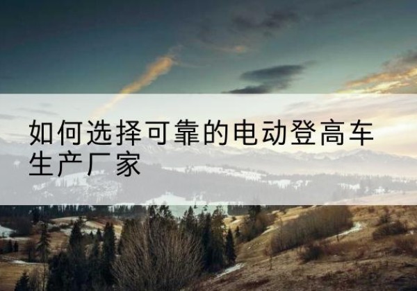 邯郸电动登高车厂家-如何选择可靠的电动登高车生产厂家
