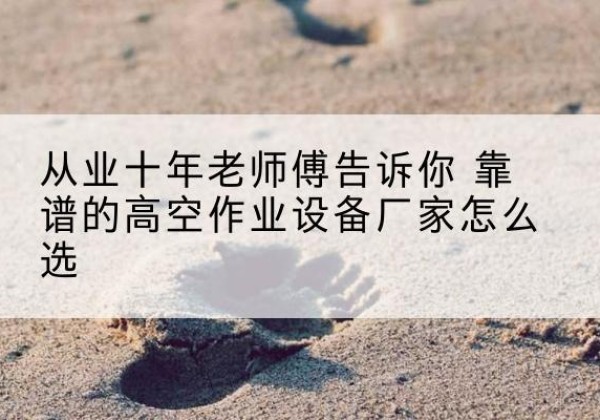 邯郸高空作业升降机厂家推荐-从业十年老师傅告诉你 靠谱的高空作业设备厂家怎么选