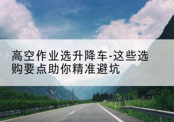邯郸升降车厂家-高空作业选升降车-这些选购要点助你*避坑