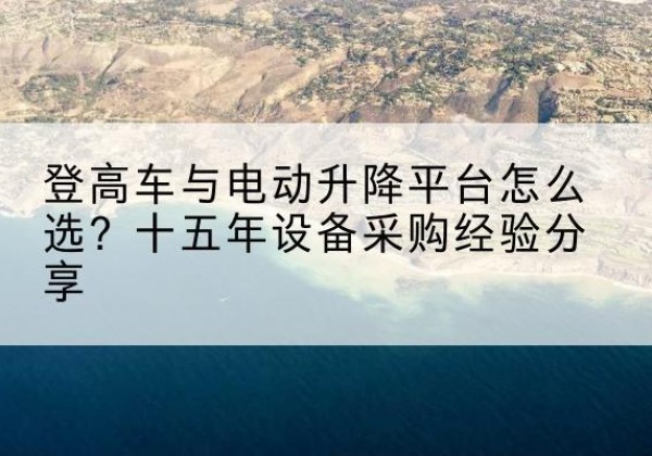 邯郸登高车厂家厂家-登高车与电动升降平台怎么选？十五年设备采购经验分享