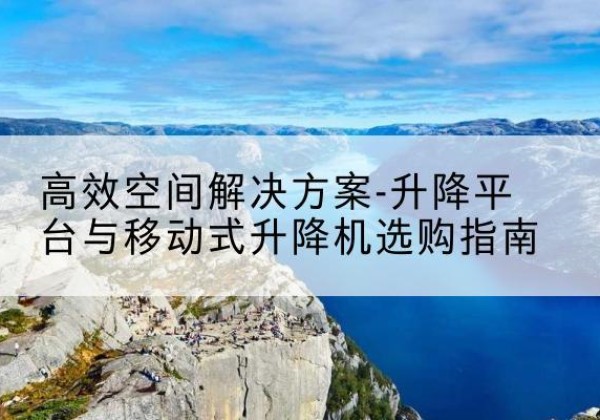 邯郸升降平台厂家-*空间解决方案-升降平台与移动式升降机选购指南