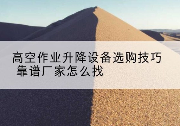 邯郸电动升降平台厂家推荐-高空作业升降设备选购技巧 靠谱厂家怎么找