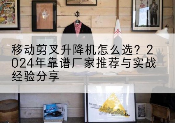 邯郸升降平台厂家推荐-移动剪叉升降机怎么选？2024年靠谱厂家推荐与实战经验分享