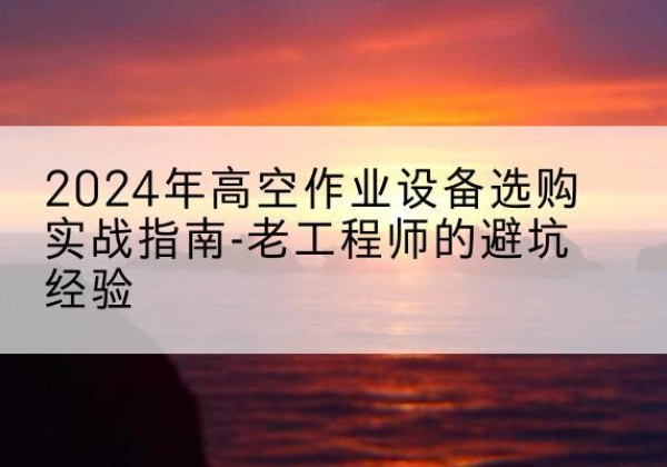 邯郸高空作业升降机厂家推荐-2024年高空作业设备选购实战指南-老工程师的避坑经验