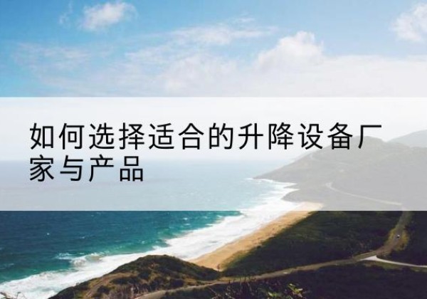 邯郸电动升降平台厂家-如何选择适合的升降设备厂家与产品